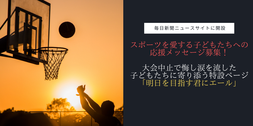 スポーツを愛する子どもたちへの応援メッセージ募集 大会中止で悔し涙を流した子どもたちに寄り添う特設ページ 明日を目指す君にエール を毎日新聞ニュースサイトに開設 アスリートが選手価値を高めてスポンサー獲得するためのノウハウサイト アスカツ